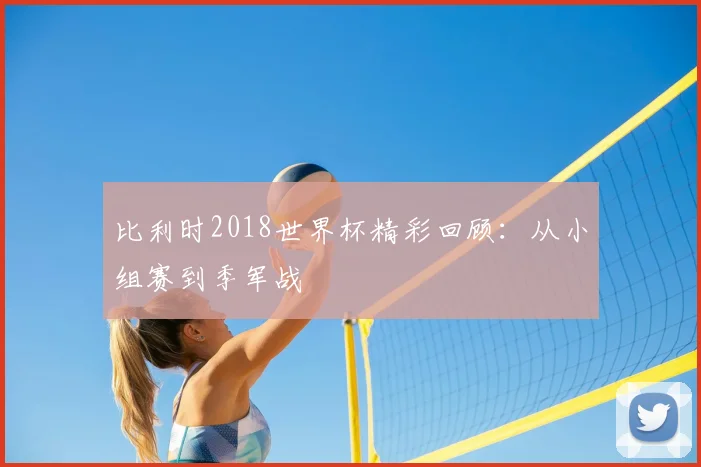 比利时2018世界杯精彩回顾：从小组赛到季军战