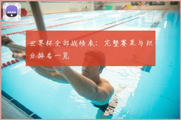世界杯全部战绩表：完整赛果与积分排名一览