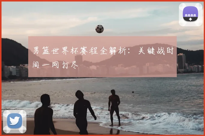 男篮世界杯赛程全解析:关键战时间一网打尽