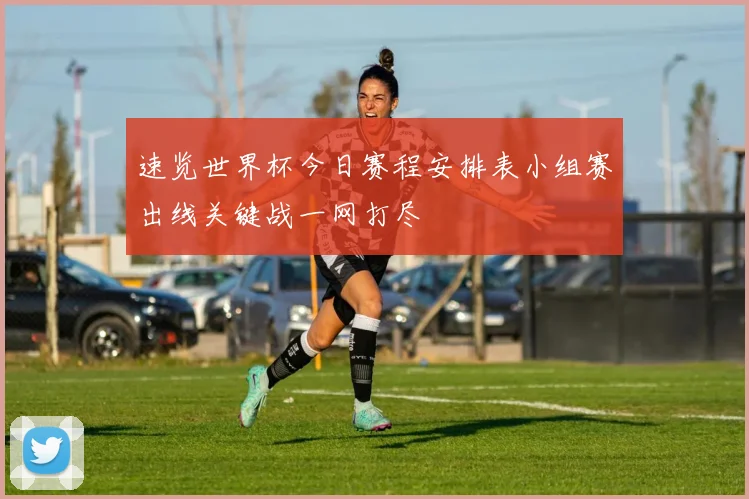 速览世界杯今日赛程安排表小组赛出线关键战一网打尽