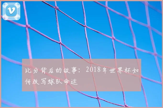 比分背后的故事：2018年世界杯如何改写球队命运
