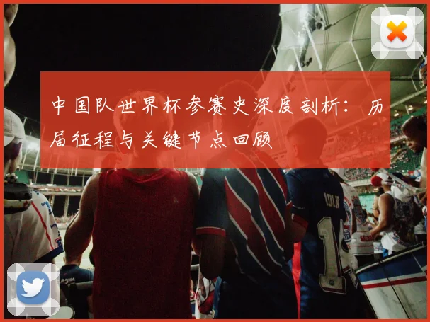 中国队世界杯参赛史深度剖析：历届征程与关键节点回顾