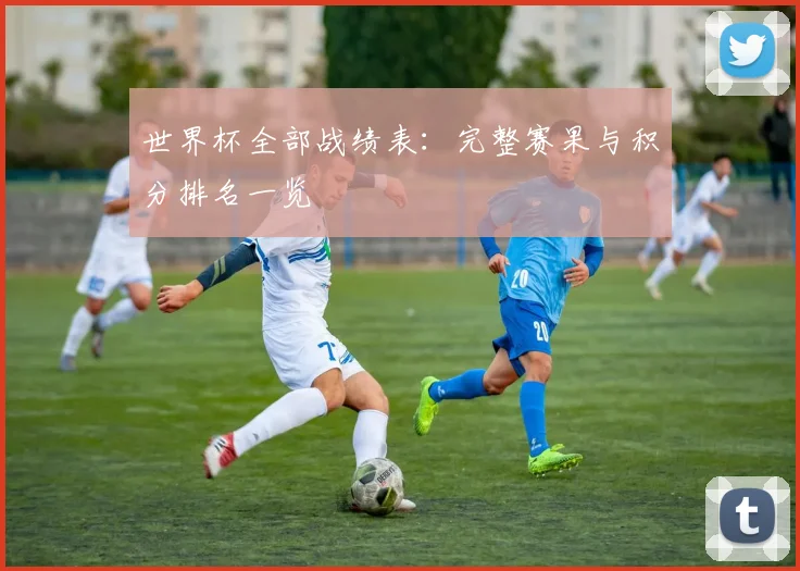 世界杯全部战绩表:完整赛果与积分排名一览