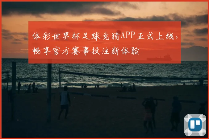体彩世界杯足球竞猜APP正式上线,畅享官方赛事投注新体验