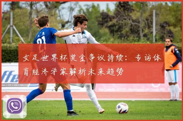 女足世界杯奖金争议持续：专访体育经济学家解析未来趋势