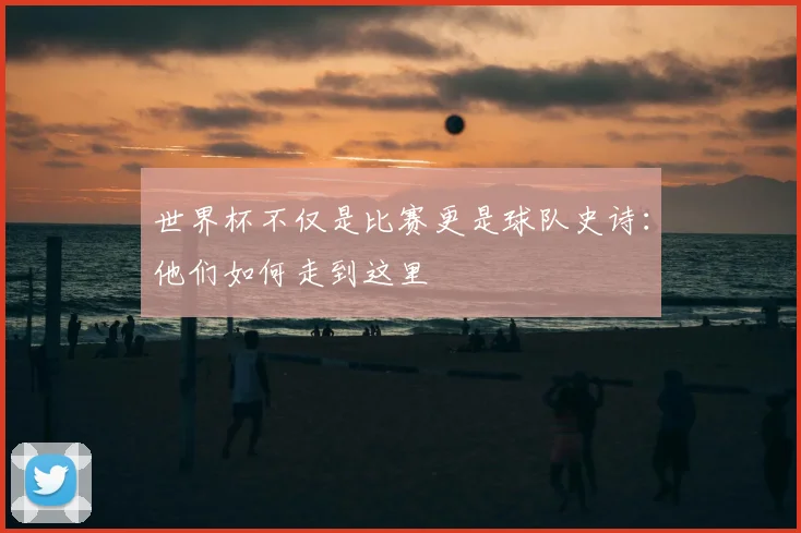 世界杯不仅是比赛更是球队史诗:他们如何走到这里