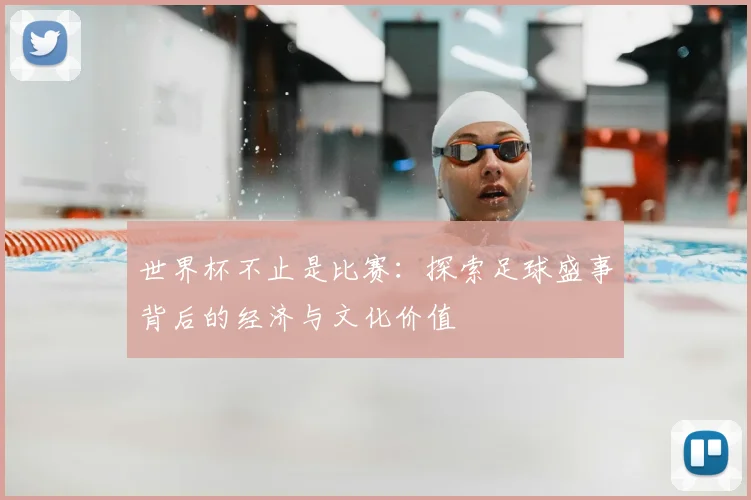 世界杯不止是比赛：探索足球盛事背后的经济与文化价值