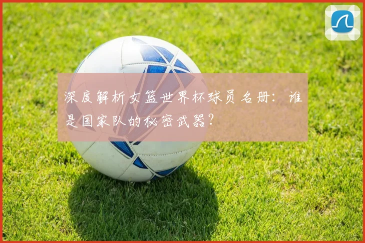 深度解析女篮世界杯球员名册:谁是国家队的秘密武器?