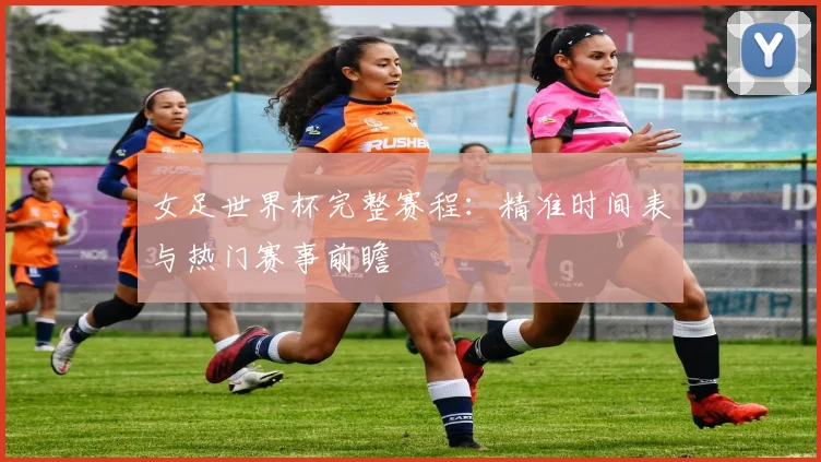 女足世界杯完整赛程:精准时间表与热门赛事前瞻