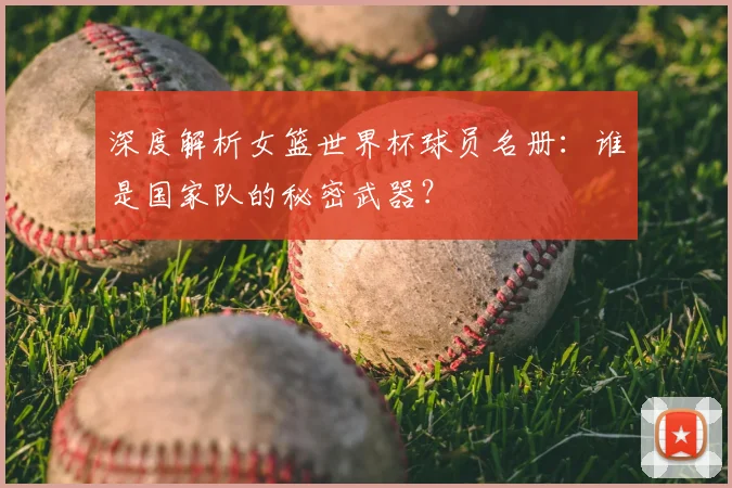 深度解析女篮世界杯球员名册:谁是国家队的秘密武器?