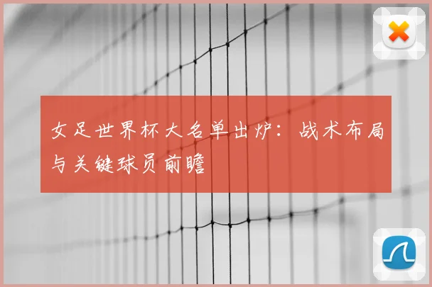 女足世界杯大名单出炉：战术布局与关键球员前瞻