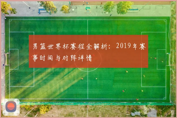 男篮世界杯赛程全解析:2019年赛事时间与对阵详情