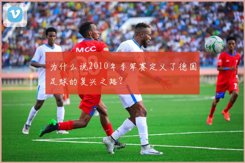 为什么说2010年季军赛定义了德国足球的复兴之路？