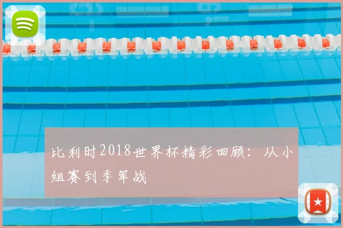 比利时2018世界杯精彩回顾：从小组赛到季军战