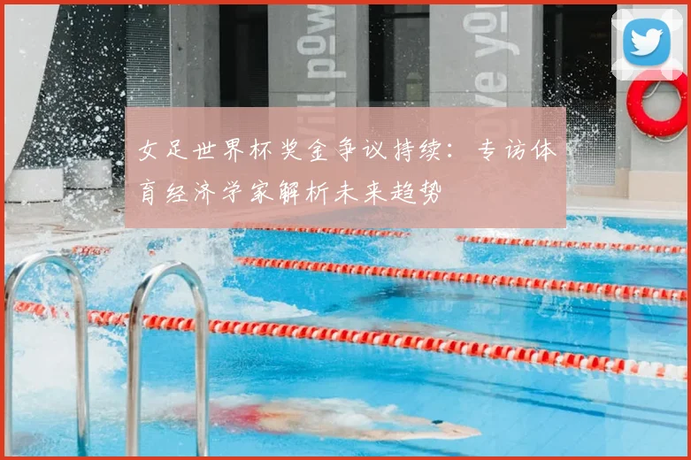 女足世界杯奖金争议持续：专访体育经济学家解析未来趋势