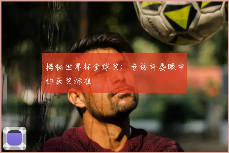 揭秘世界杯金球奖:专访评委眼中的获奖标准