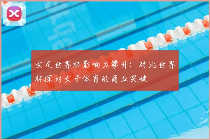 女足世界杯影响力攀升：对比世界杯探讨女子体育的商业突破