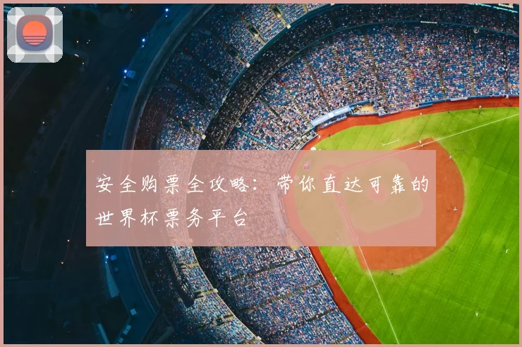 安全购票全攻略：带你直达可靠的世界杯票务平台