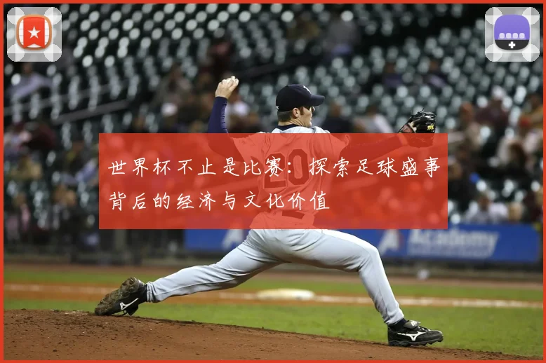 世界杯不止是比赛：探索足球盛事背后的经济与文化价值