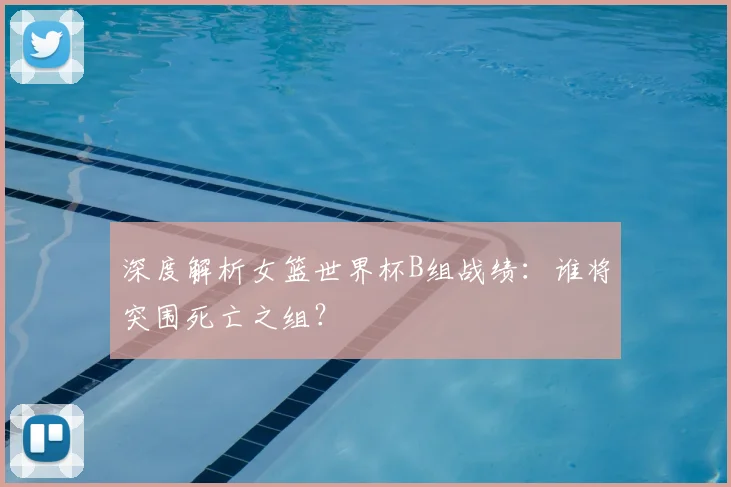 深度解析女篮世界杯B组战绩：谁将突围死亡之组？