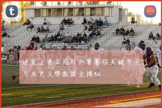 速览上港亚冠附加赛赛程关键节点与历史交锋数据全揭秘