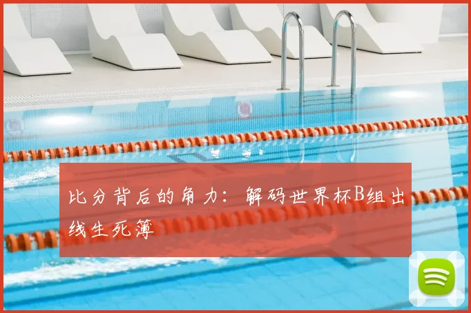 比分背后的角力：解码世界杯B组出线生死簿