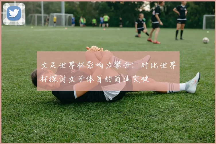 女足世界杯影响力攀升：对比世界杯探讨女子体育的商业突破