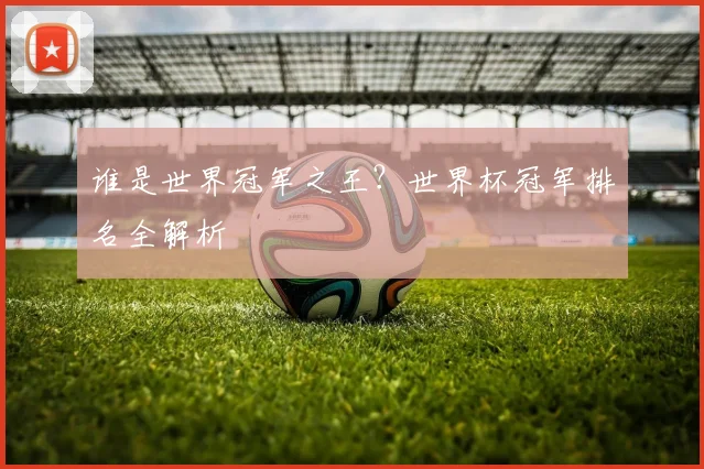 谁是世界冠军之王？世界杯冠军排名全解析