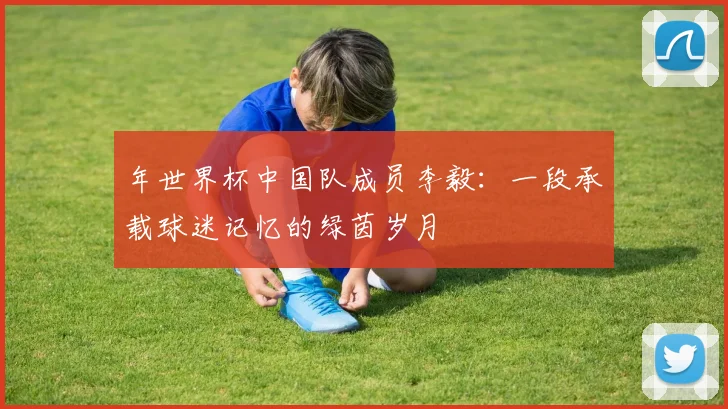 年世界杯中国队成员李毅：一段承载球迷记忆的绿茵岁月