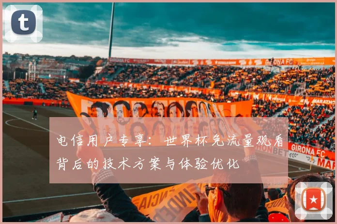 电信用户专享：世界杯免流量观看背后的技术方案与体验优化