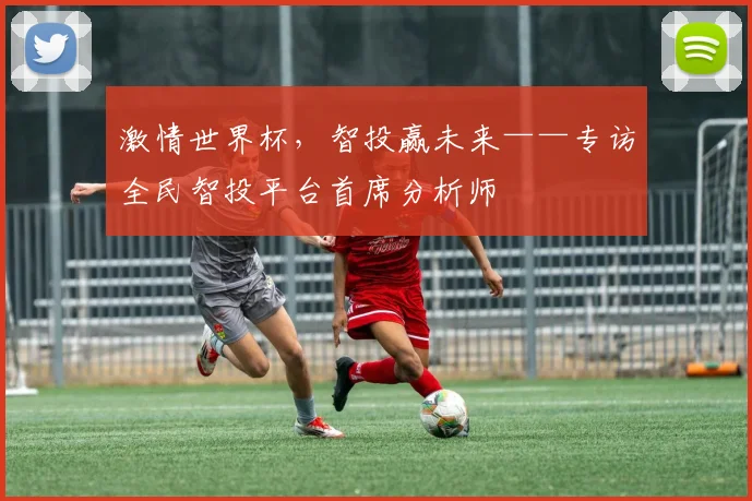 激情世界杯，智投赢未来——专访全民智投平台首席分析师