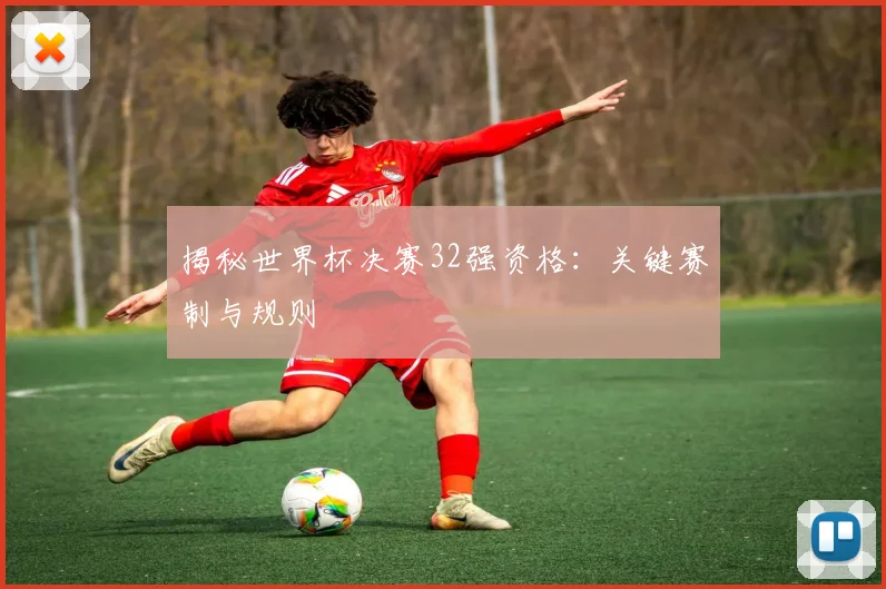 揭秘世界杯决赛32强资格：关键赛制与规则