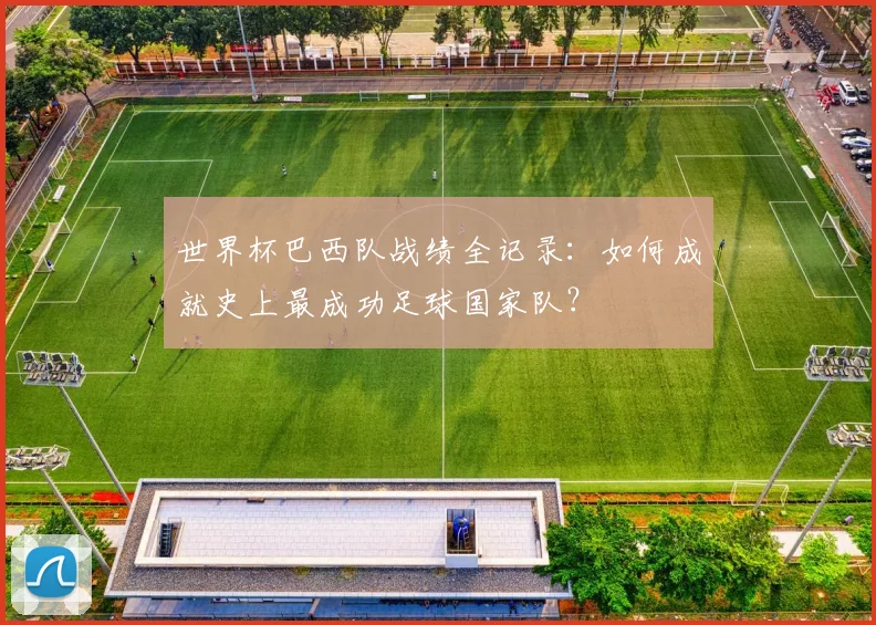 世界杯巴西队战绩全记录：如何成就史上最成功足球国家队？