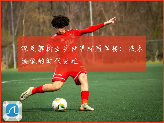 深度解析女乒世界杯冠军榜：技术流派的时代变迁
