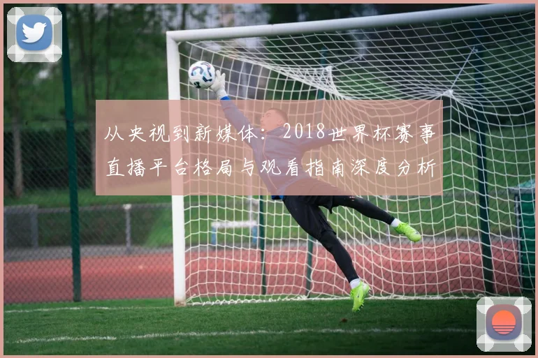 从央视到新媒体：2018世界杯赛事直播平台格局与观看指南深度分析
