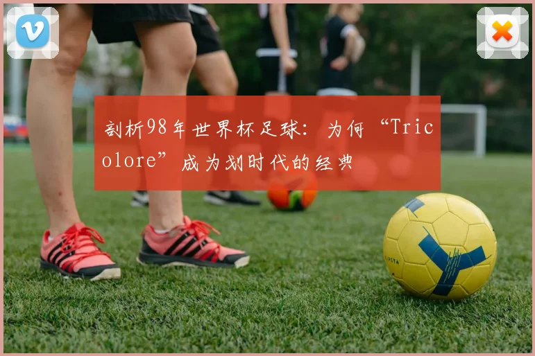 剖析98年世界杯足球：为何“Tricolore”成为划时代的经典