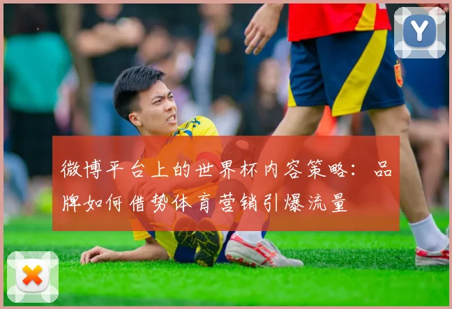 微博平台上的世界杯内容策略：品牌如何借势体育营销引爆流量