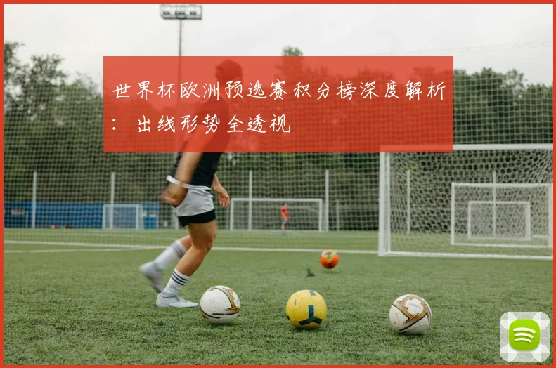 世界杯欧洲预选赛积分榜深度解析：出线形势全透视
