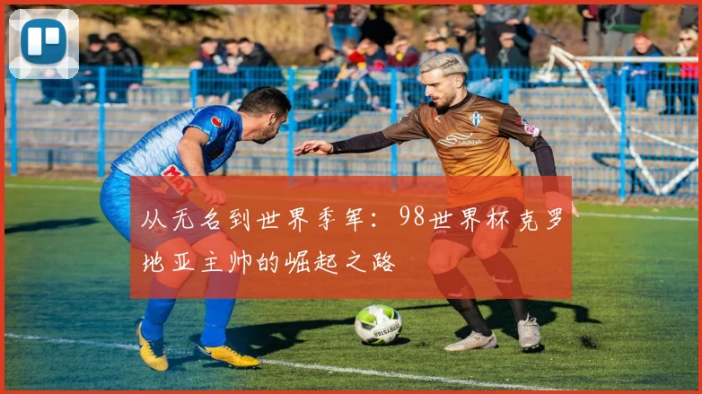 从无名到世界季军：98世界杯克罗地亚主帅的崛起之路
