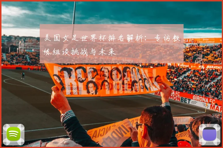 美国女足世界杯排名解析：专访教练组谈挑战与未来