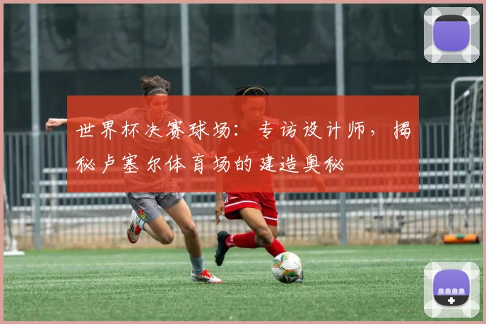 世界杯决赛球场：专访设计师，揭秘卢塞尔体育场的建造奥秘