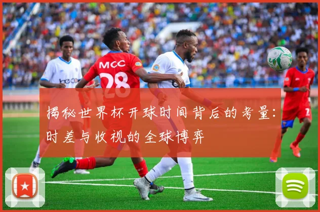 揭秘世界杯开球时间背后的考量：时差与收视的全球博弈