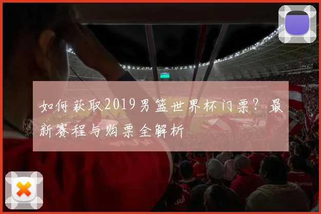 如何获取2019男篮世界杯门票？最新赛程与购票全解析
