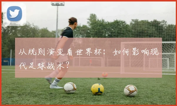 从规则演变看世界杯：如何影响现代足球战术？