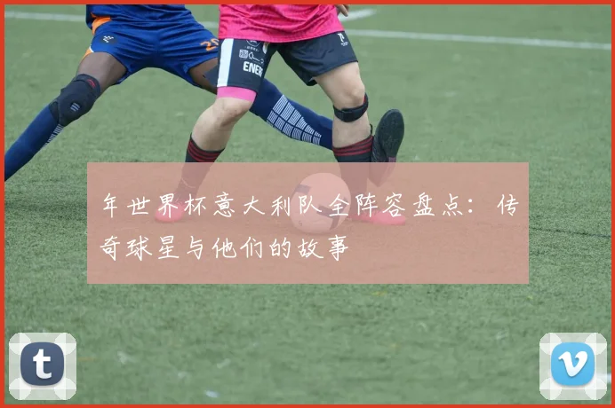 年世界杯意大利队全阵容盘点：传奇球星与他们的故事