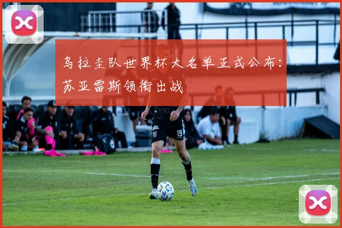 乌拉圭队世界杯大名单正式公布：苏亚雷斯领衔出战
