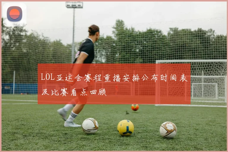 LOL亚运会赛程重播安排公布时间表及比赛看点回顾