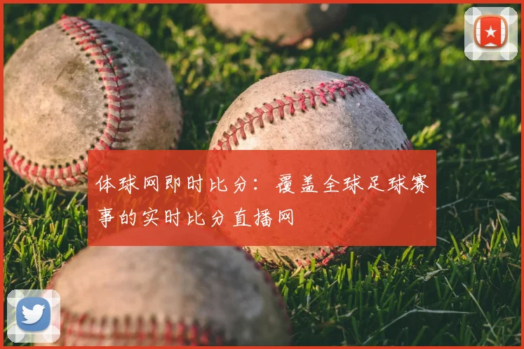 体球网即时比分：覆盖全球足球赛事的实时比分直播网