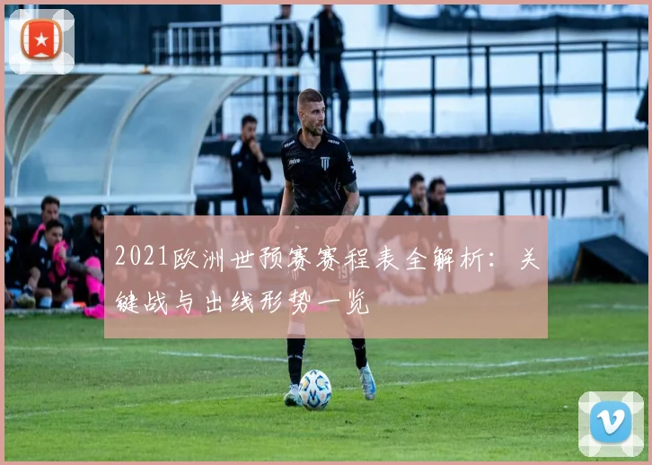 2021欧洲世预赛赛程表全解析：关键战与出线形势一览