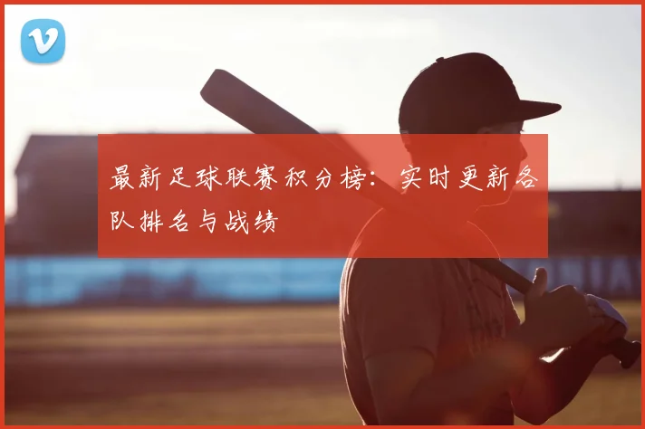 最新足球联赛积分榜:实时更新各队排名与战绩